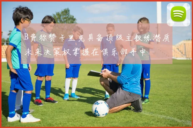 B费称赞卡里克具备顶级主教练潜质未来决策权掌握在俱乐部手中