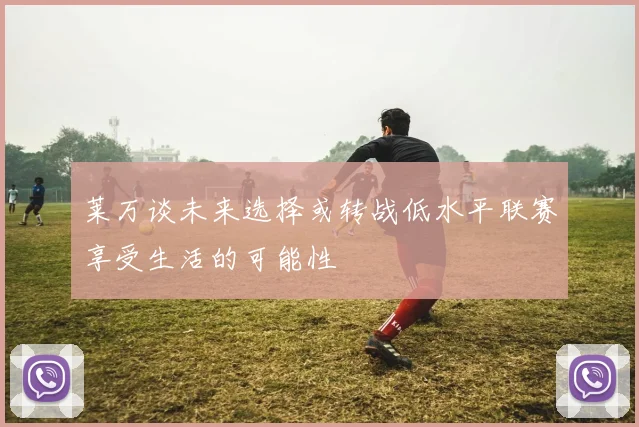 莱万谈未来选择或转战低水平联赛享受生活的可能性