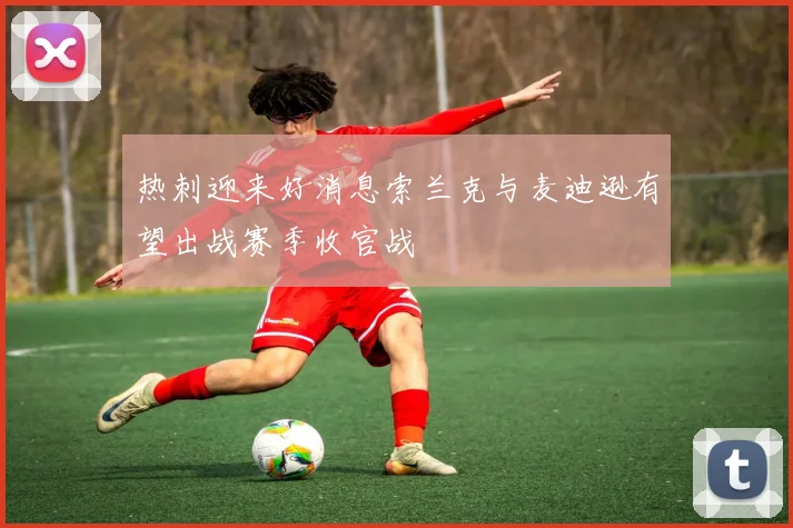 热刺迎来好消息索兰克与麦迪逊有望出战赛季收官战