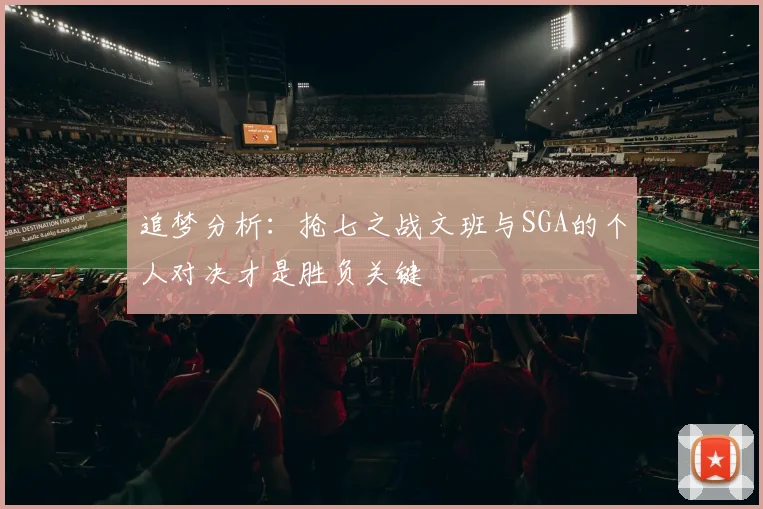 追梦分析：抢七之战文班与SGA的个人对决才是胜负关键