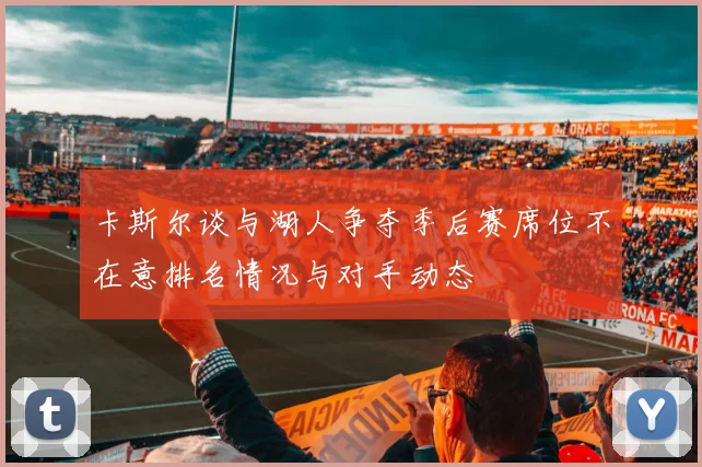 卡斯尔谈与湖人争夺季后赛席位不在意排名情况与对手动态