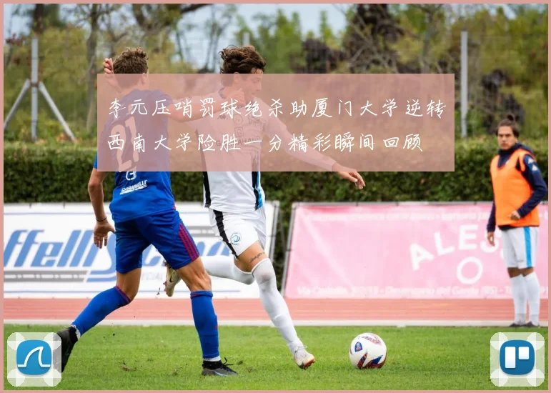 李元压哨罚球绝杀助厦门大学逆转西南大学险胜一分精彩瞬间回顾