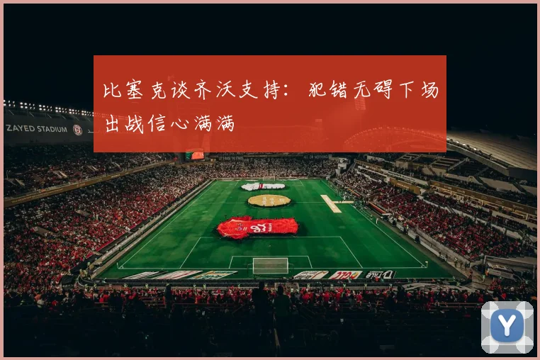 比塞克谈齐沃支持：犯错无碍下场出战信心满满