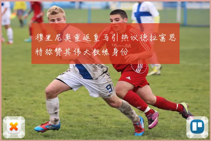 穆里尼奥重返皇马引热议德拉富恩特称赞其伟大教练身份