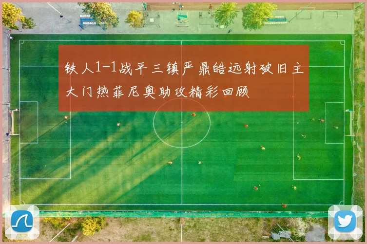 铁人1-1战平三镇严鼎皓远射破旧主大门热菲尼奥助攻精彩回顾