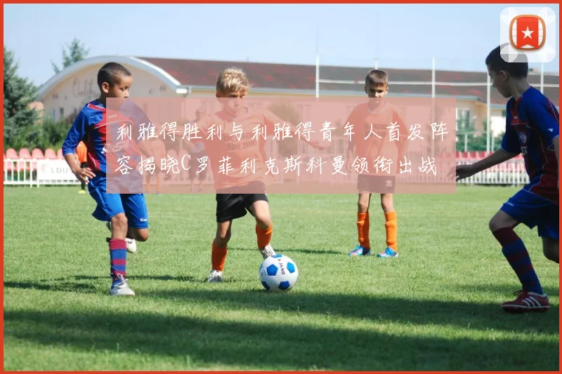 利雅得胜利与利雅得青年人首发阵容揭晓C罗菲利克斯科曼领衔出战
