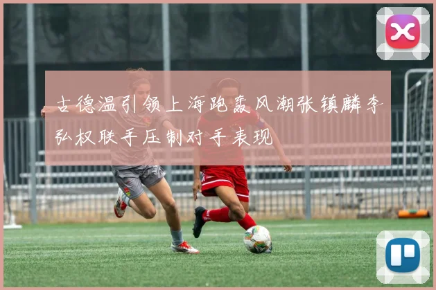 古德温引领上海跑轰风潮张镇麟李弘权联手压制对手表现