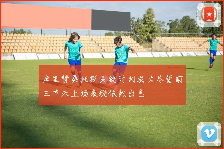 库里赞桑托斯关键时刻发力尽管前三节未上场表现依然出色