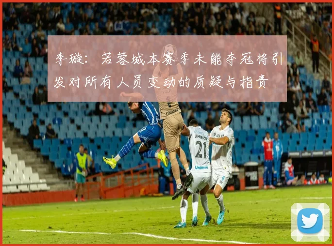 李璇：若蓉城本赛季未能夺冠将引发对所有人员变动的质疑与指责