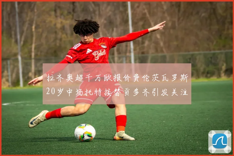 拉齐奥超千万欧报价费伦茨瓦罗斯20岁中场托特接替贡多齐引发关注